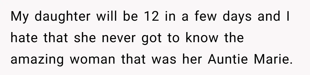 My daughter will be 12 in a few days and I hate that she never got to know the amazing woman that was her Auntie Marie.