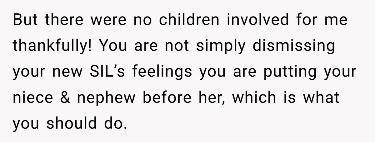 But there were no children involved for me thankfully! You are not simply dismissing your new SIL’s feelings you are putting your niece & nephew before her, which is what...