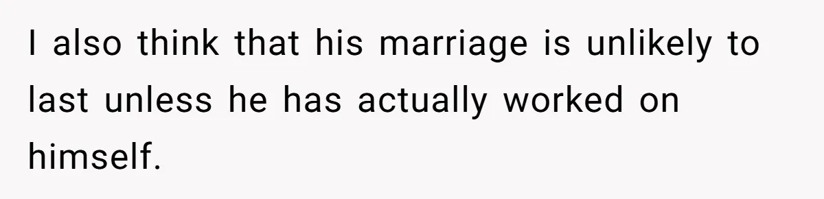 I also think that his marriage is unlikely to last unless he has actually worked on himself.