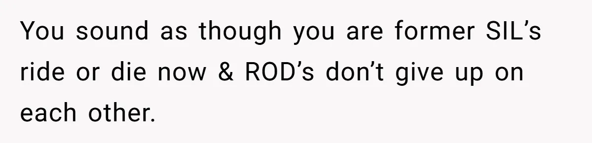 You sound as though you are former SIL’s ride or die now & ROD’s don’t give up on each other.