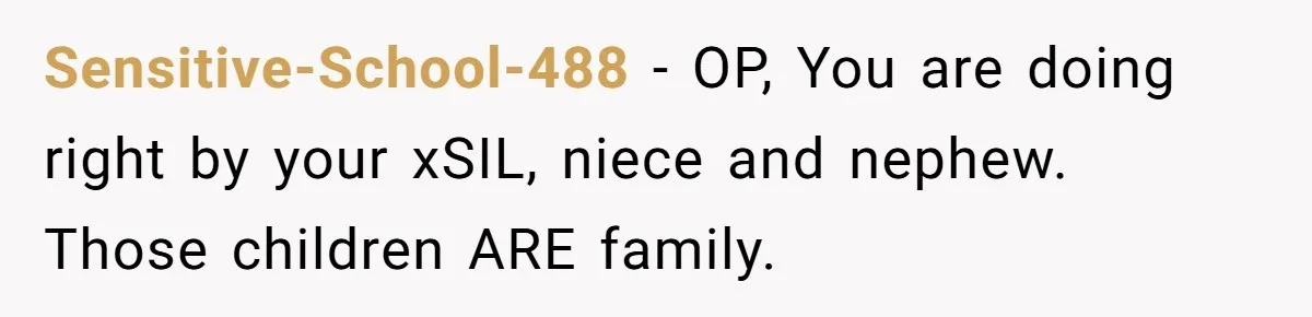 Sensitive-School-488 − OP, You are doing right by your xSIL, niece and nephew. Those children ARE family.