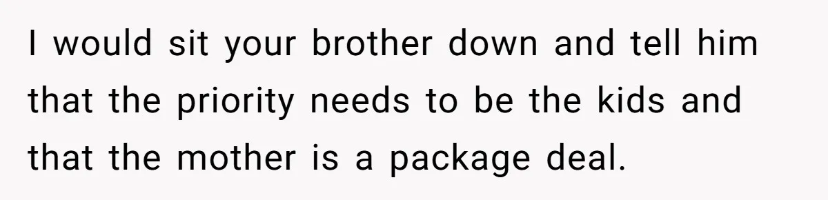 I would sit your brother down and tell him that the priority needs to be the kids and that the mother is a package deal.