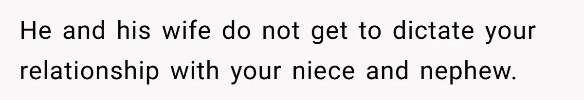 He and his wife do not get to dictate your relationship with your niece and nephew.