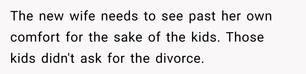 The new wife needs to see past her own comfort for the sake of the kids. Those kids didn't ask for the divorce.