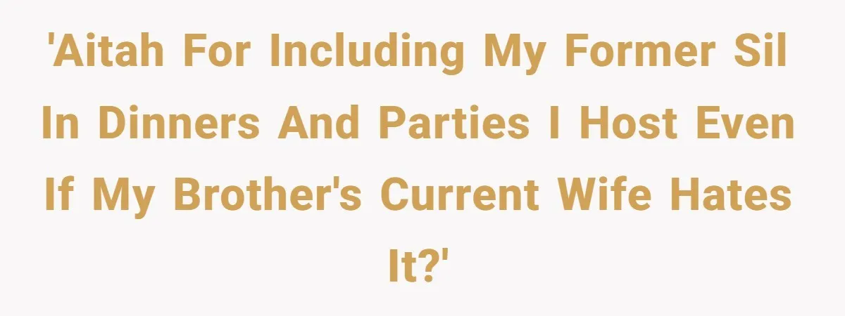 'AITAH for including my former SIL in dinners and parties I host even if my brother's current wife hates it?'