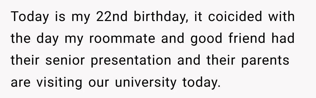 Today is my 22nd birthday, it coicided with the day my roommate and good friend had their senior presentation and their parents are visiting our university today.