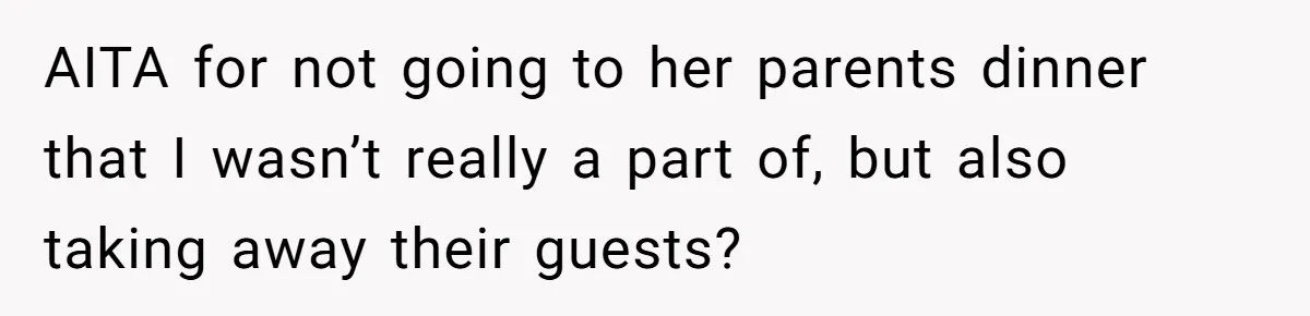 AITA for not going to her parents dinner that I wasn’t really a part of, but also taking away their guests?