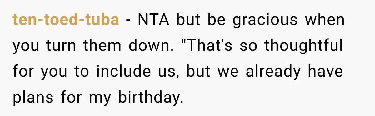 ten-toed-tuba − NTA but be gracious when you turn them down. "That's so thoughtful for you to include us, but we already have plans for my birthday.
