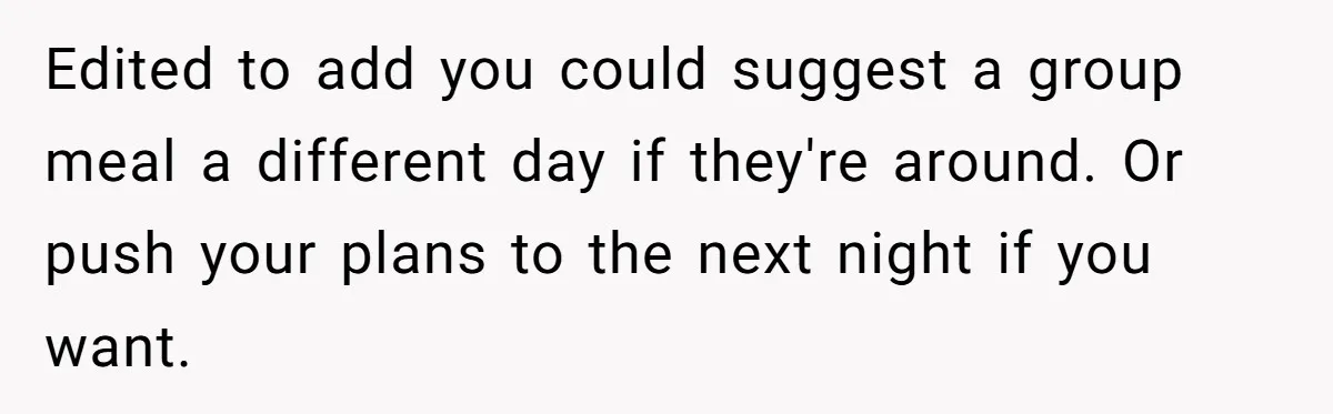 Edited to add you could suggest a group meal a different day if they're around. Or push your plans to the next night if you want.
