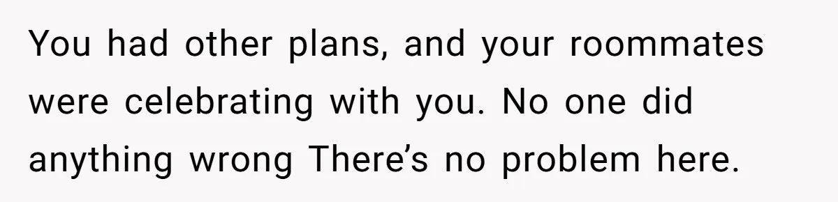 You had other plans, and your roommates were celebrating with you. No one did anything wrong There’s no problem here.