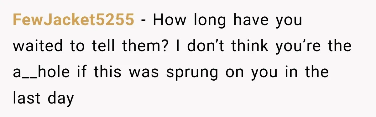 FewJacket5255 − How long have you waited to tell them? I don’t think you’re the a__hole if this was sprung on you in the last day