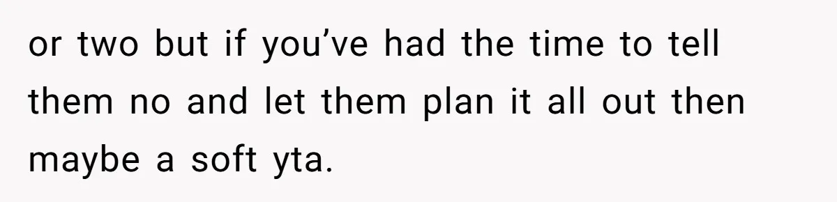 or two but if you’ve had the time to tell them no and let them plan it all out then maybe a soft yta.