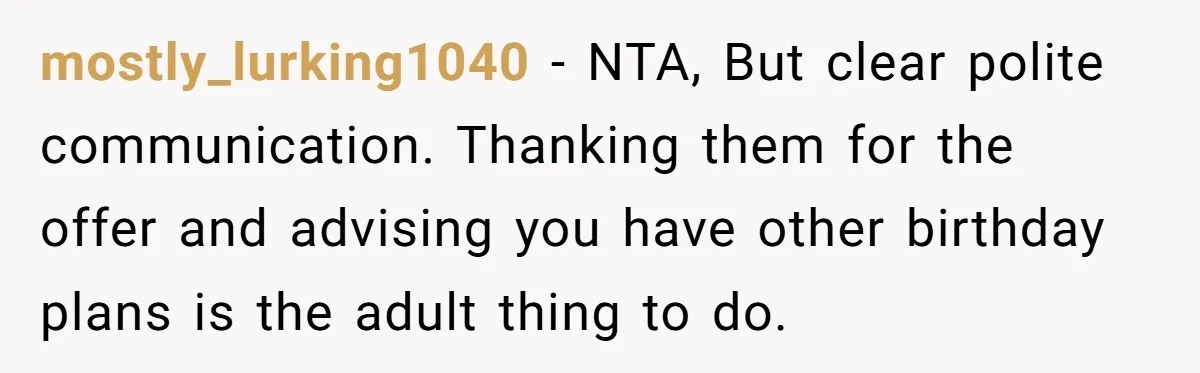 mostly_lurking1040 − NTA, But clear polite communication. Thanking them for the offer and advising you have other birthday plans is the adult thing to do.