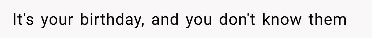It's your birthday, and you don't know them
