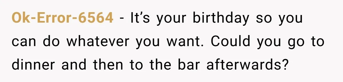 Ok-Error-6564 − It’s your birthday so you can do whatever you want. Could you go to dinner and then to the bar afterwards?