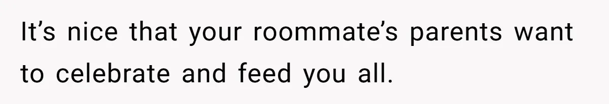 It’s nice that your roommate’s parents want to celebrate and feed you all.
