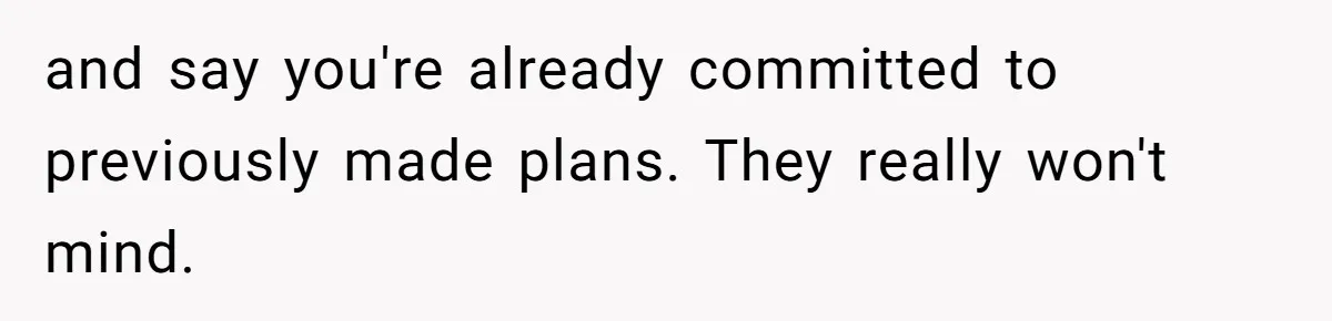 and say you're already committed to previously made plans. They really won't mind.