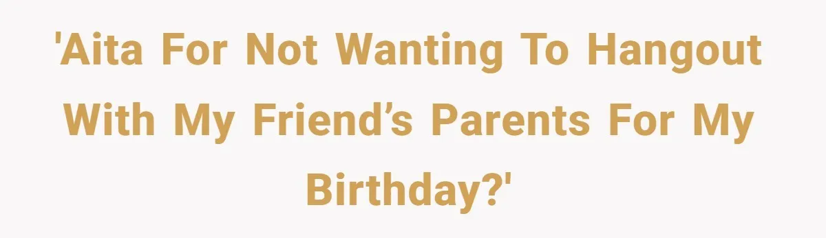 'AITA for not wanting to hangout with my friend’s parents for my birthday?'