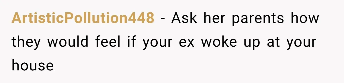 ArtisticPollution448 − Ask her parents how they would feel if your ex woke up at your house
