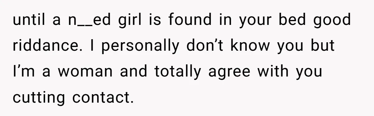 until a n__ed girl is found in your bed good riddance. I personally don’t know you but I’m a woman and totally agree with you cutting contact.