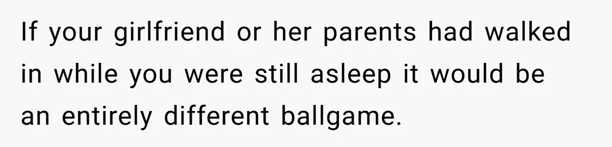 If your girlfriend or her parents had walked in while you were still asleep it would be an entirely different ballgame.