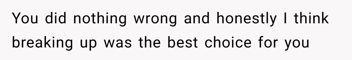 You did nothing wrong and honestly I think breaking up was the best choice for you