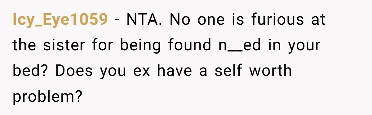 Icy_Eye1059 − NTA. No one is furious at the sister for being found n__ed in your bed? Does you ex have a self worth problem?