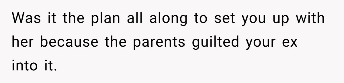 Was it the plan all along to set you up with her because the parents guilted your ex into it.