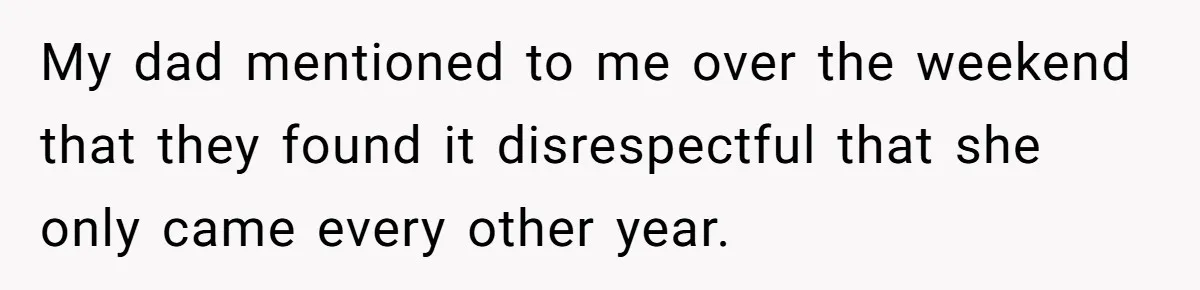 My dad mentioned to me over the weekend that they found it disrespectful that she only came every other year.