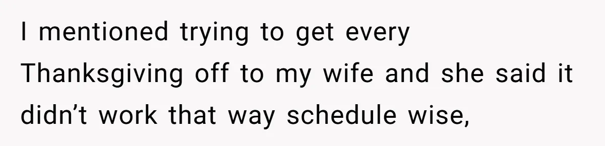 I mentioned trying to get every Thanksgiving off to my wife and she said it didn’t work that way schedule wise,