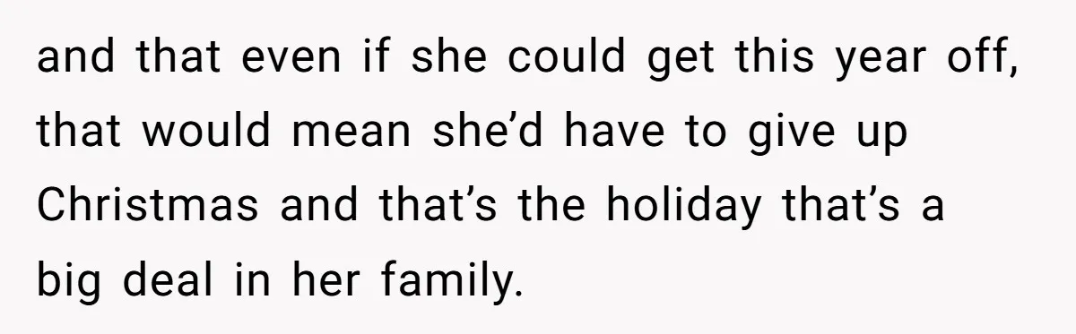 and that even if she could get this year off, that would mean she’d have to give up Christmas and that’s the holiday that’s a big deal in her family.