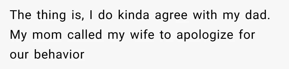 The thing is, I do kinda agree with my dad. My mom called my wife to apologize for our behavior
