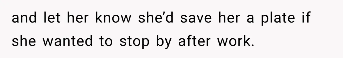 and let her know she’d save her a plate if she wanted to stop by after work.