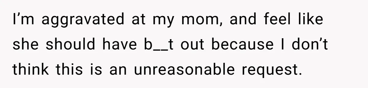 I’m aggravated at my mom, and feel like she should have b__t out because I don’t think this is an unreasonable request.