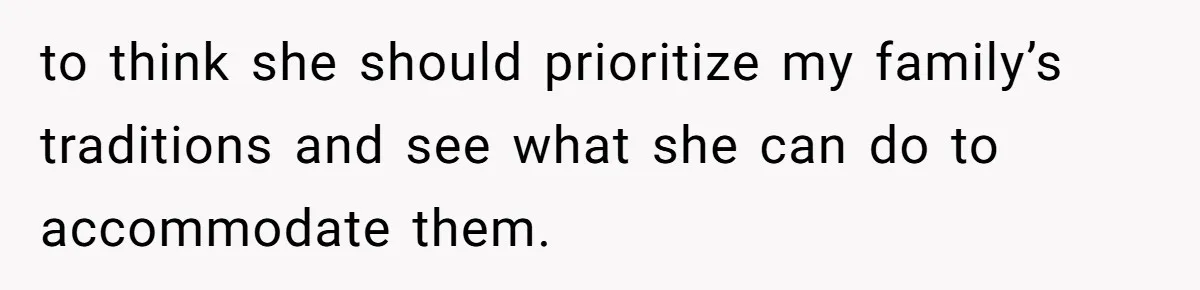 to think she should prioritize my family’s traditions and see what she can do to accommodate them.