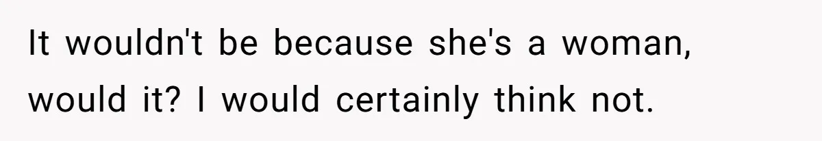 It wouldn't be because she's a woman, would it? I would certainly think not.