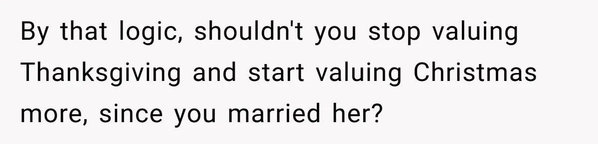 By that logic, shouldn't you stop valuing Thanksgiving and start valuing Christmas more, since you married her?