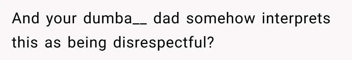 And your dumba__ dad somehow interprets this as being disrespectful?