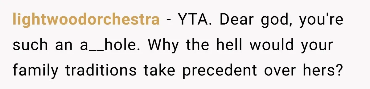 lightwoodorchestra − YTA. Dear god, you're such an a__hole. Why the hell would your family traditions take precedent over hers?