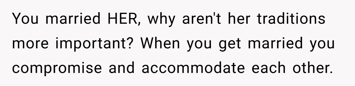 You married HER, why aren't her traditions more important? When you get married you compromise and accommodate each other.