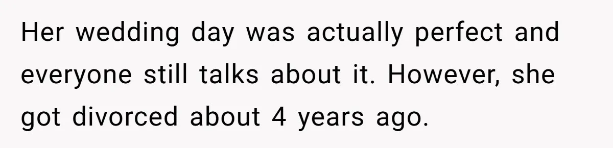 Her wedding day was actually perfect and everyone still talks about it. However, she got divorced about 4 years ago.