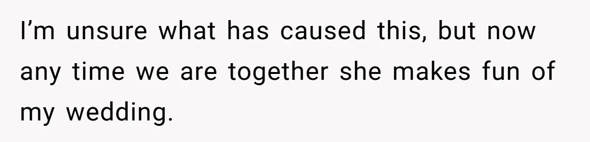I’m unsure what has caused this, but now any time we are together she makes fun of my wedding.
