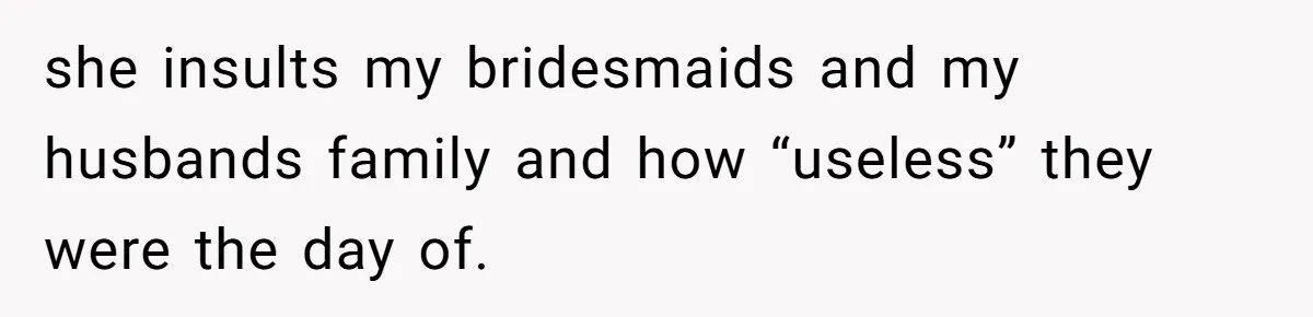 she insults my bridesmaids and my husbands family and how “useless” they were the day of.