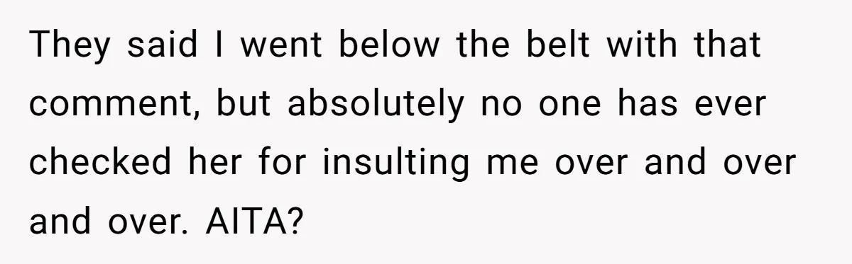 They said I went below the belt with that comment, but absolutely no one has ever checked her for insulting me over and over and over. AITA?