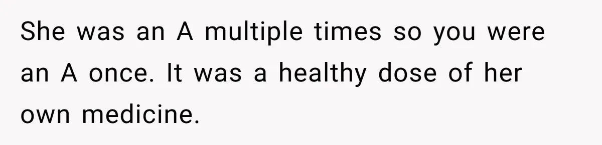 She was an A multiple times so you were an A once. It was a healthy dose of her own medicine.