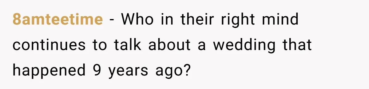 8amteetime − Who in their right mind continues to talk about a wedding that happened 9 years ago?