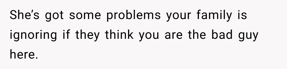 She’s got some problems your family is ignoring if they think you are the bad guy here.
