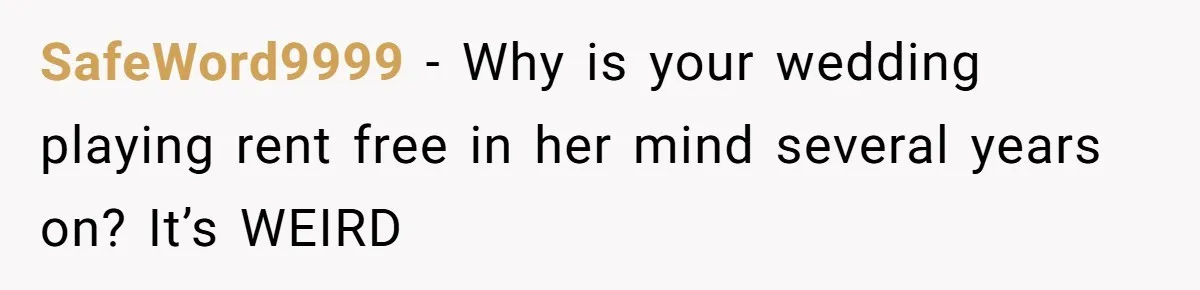 SafeWord9999 − Why is your wedding playing rent free in her mind several years on? It’s WEIRD
