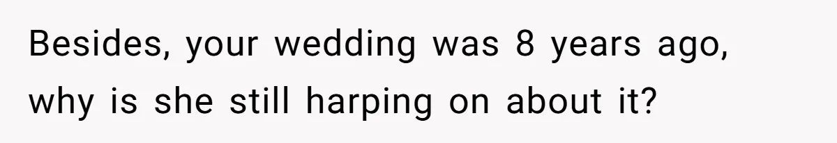 Besides, your wedding was 8 years ago, why is she still harping on about it?