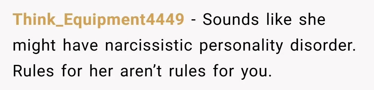 Think_Equipment4449 − Sounds like she might have narcissistic personality disorder. Rules for her aren’t rules for you.